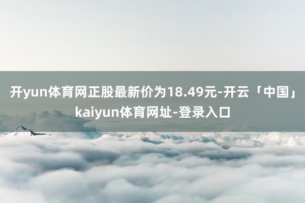 开yun体育网正股最新价为18.49元-开云「中国」kaiyun体育网址-登录入口