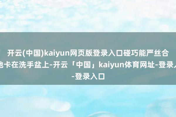 开云(中国)kaiyun网页版登录入口碰巧能严丝合缝地卡在洗手盆上-开云「中国」kaiyun体育网址-登录入口