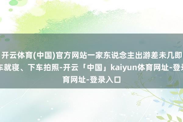 开云体育(中国)官方网站一家东说念主出游差未几即是上车就寝、下车拍照-开云「中国」kaiyun体育网址-登录入口