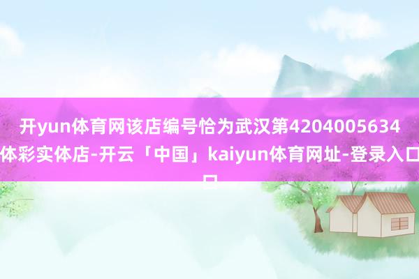 开yun体育网该店编号恰为武汉第4204005634体彩实体店-开云「中国」kaiyun体育网址-登录入口
