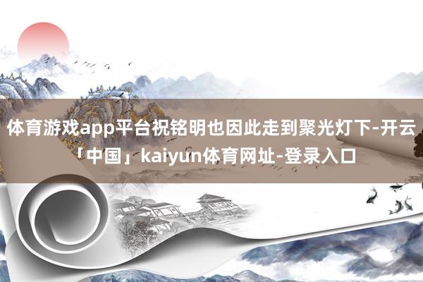 体育游戏app平台祝铭明也因此走到聚光灯下-开云「中国」kaiyun体育网址-登录入口