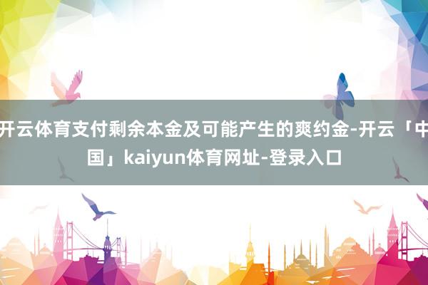 开云体育支付剩余本金及可能产生的爽约金-开云「中国」kaiyun体育网址-登录入口
