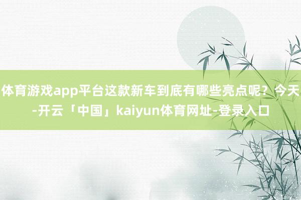 体育游戏app平台这款新车到底有哪些亮点呢？今天-开云「中国」kaiyun体育网址-登录入口