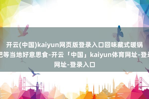开云(中国)kaiyun网页版登录入口回味藏式暖锅或糌粑等当地好意思食-开云「中国」kaiyun体育网址-登录入口
