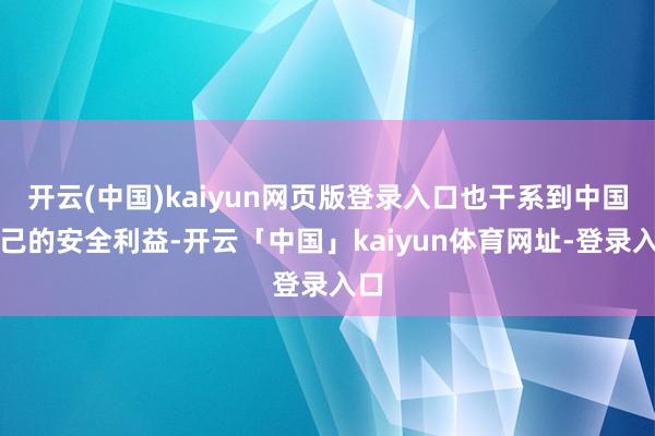 开云(中国)kaiyun网页版登录入口也干系到中国自己的安全利益-开云「中国」kaiyun体育网址-登录入口