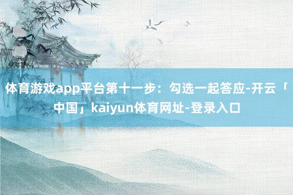 体育游戏app平台第十一步:勾选一起答应-开云「中国」kaiyun体育网址-登录入口