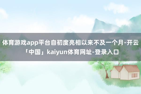 体育游戏app平台自初度亮相以来不及一个月-开云「中国」kaiyun体育网址-登录入口