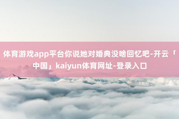 体育游戏app平台你说她对婚典没啥回忆吧-开云「中国」kaiyun体育网址-登录入口