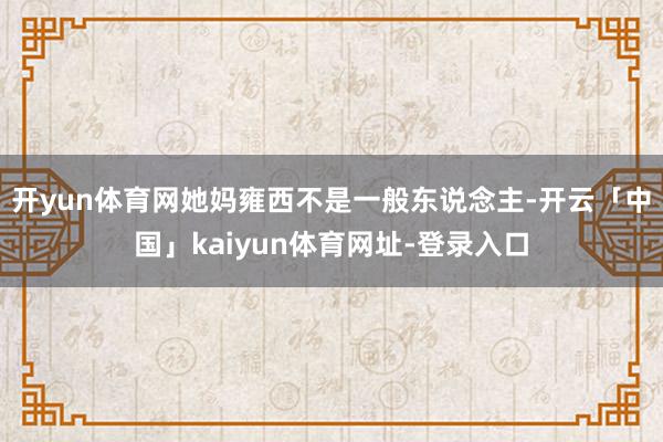 开yun体育网她妈雍西不是一般东说念主-开云「中国」kaiyun体育网址-登录入口
