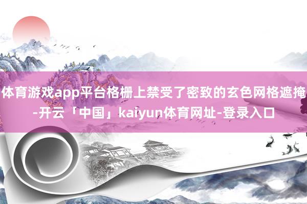 体育游戏app平台格栅上禁受了密致的玄色网格遮掩-开云「中国」kaiyun体育网址-登录入口