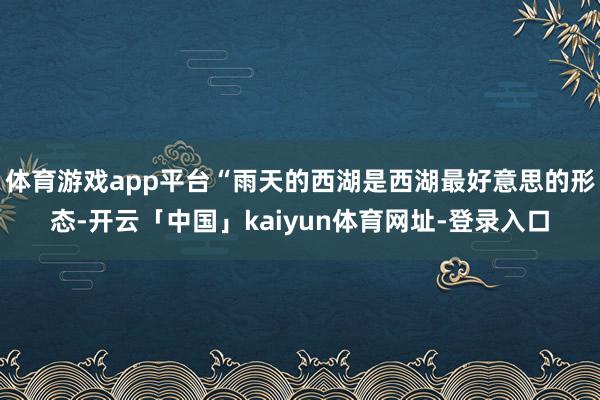 体育游戏app平台“雨天的西湖是西湖最好意思的形态-开云「中国」kaiyun体育网址-登录入口