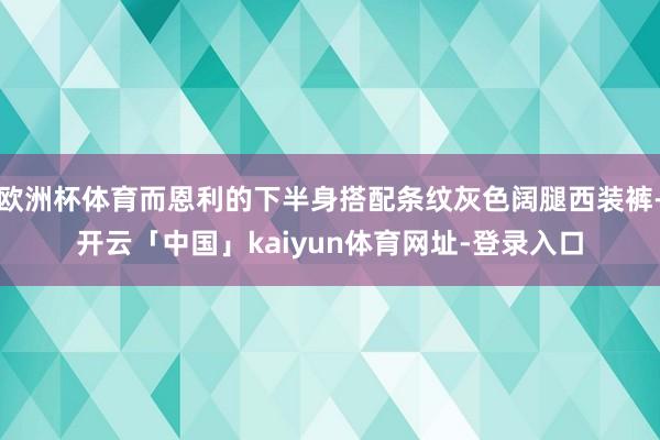 欧洲杯体育而恩利的下半身搭配条纹灰色阔腿西装裤-开云「中国」kaiyun体育网址-登录入口