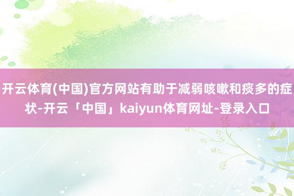 开云体育(中国)官方网站有助于减弱咳嗽和痰多的症状-开云「中国」kaiyun体育网址-登录入口