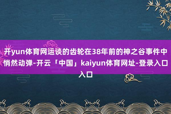 开yun体育网运谈的齿轮在38年前的神之谷事件中悄然动弹-开云「中国」kaiyun体育网址-登录入口