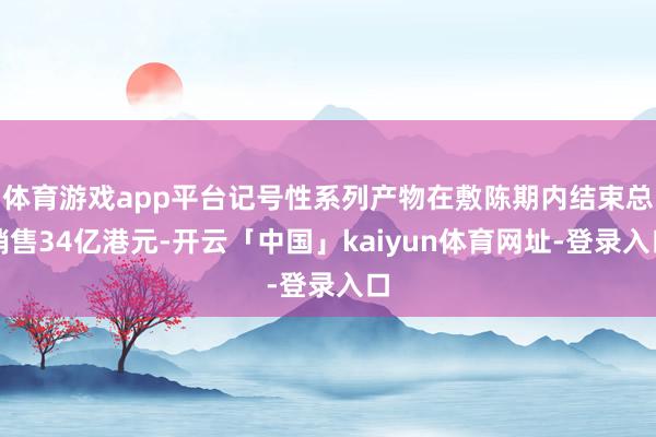 体育游戏app平台记号性系列产物在敷陈期内结束总销售34亿港元-开云「中国」kaiyun体育网址-登录入口