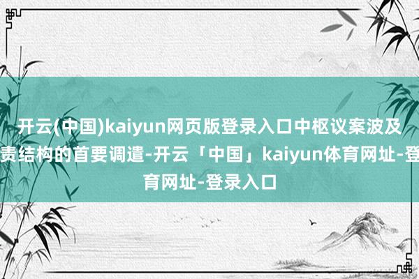 开云(中国)kaiyun网页版登录入口中枢议案波及公司贬责结构的首要调遣-开云「中国」kaiyun体育网址-登录入口
