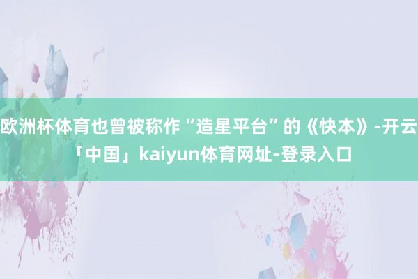 欧洲杯体育也曾被称作“造星平台”的《快本》-开云「中国」kaiyun体育网址-登录入口