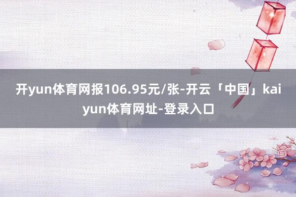 开yun体育网报106.95元/张-开云「中国」kaiyun体育网址-登录入口