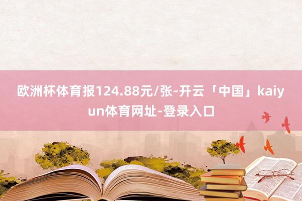 欧洲杯体育报124.88元/张-开云「中国」kaiyun体育网址-登录入口