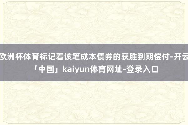 欧洲杯体育标记着该笔成本债券的获胜到期偿付-开云「中国」kaiyun体育网址-登录入口