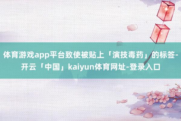 体育游戏app平台致使被贴上「演技毒药」的标签-开云「中国」kaiyun体育网址-登录入口