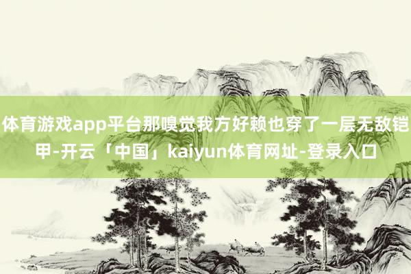体育游戏app平台那嗅觉我方好赖也穿了一层无敌铠甲-开云「中国」kaiyun体育网址-登录入口