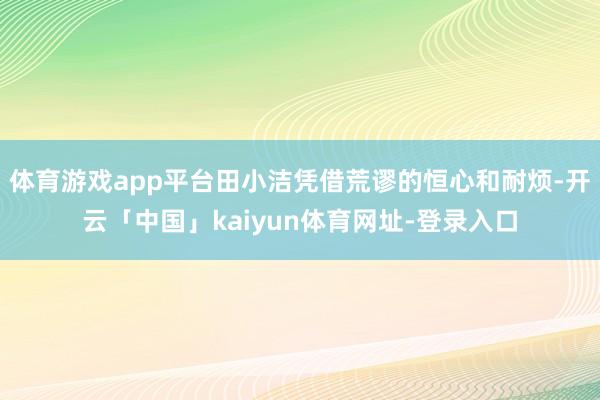 体育游戏app平台田小洁凭借荒谬的恒心和耐烦-开云「中国」kaiyun体育网址-登录入口