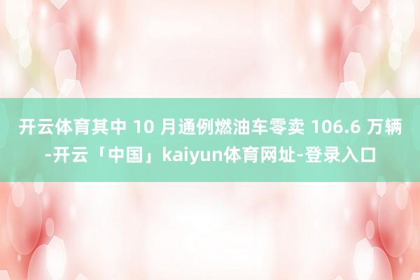 开云体育其中 10 月通例燃油车零卖 106.6 万辆-开云「中国」kaiyun体育网址-登录入口