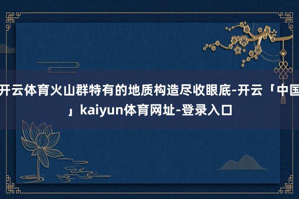 开云体育火山群特有的地质构造尽收眼底-开云「中国」kaiyun体育网址-登录入口