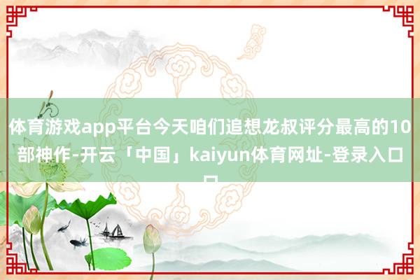 体育游戏app平台今天咱们追想龙叔评分最高的10部神作-开云「中国」kaiyun体育网址-登录入口