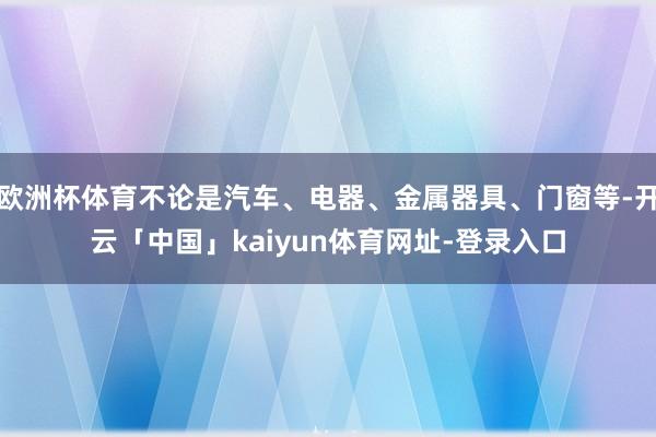 欧洲杯体育不论是汽车、电器、金属器具、门窗等-开云「中国」kaiyun体育网址-登录入口