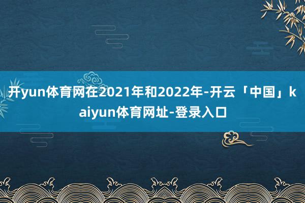 开yun体育网在2021年和2022年-开云「中国」kaiyun体育网址-登录入口