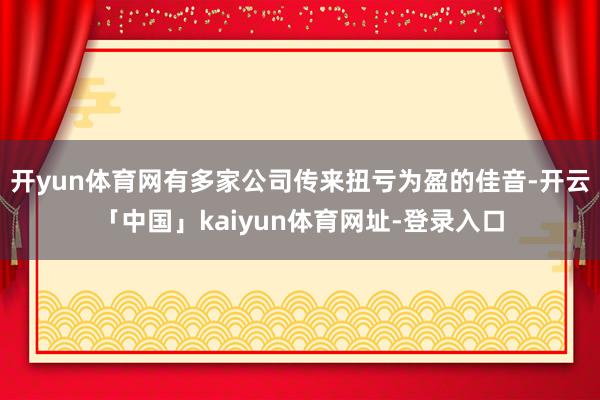 开yun体育网有多家公司传来扭亏为盈的佳音-开云「中国」kaiyun体育网址-登录入口