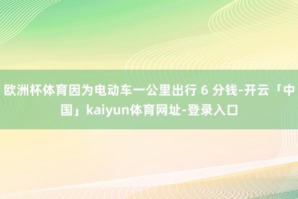 欧洲杯体育因为电动车一公里出行 6 分钱-开云「中国」kaiyun体育网址-登录入口