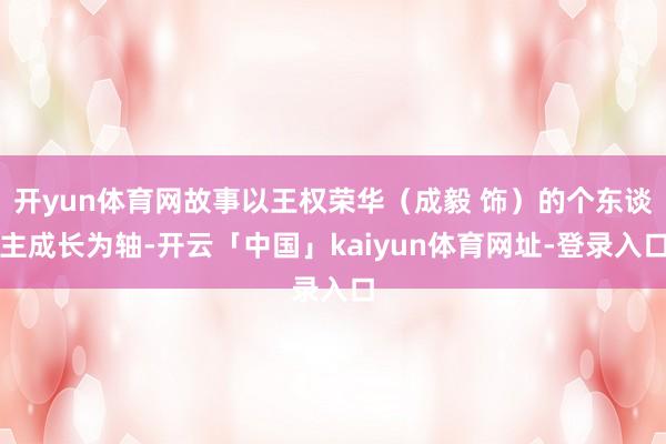 开yun体育网故事以王权荣华（成毅 饰）的个东谈主成长为轴-开云「中国」kaiyun体育网址-登录入口
