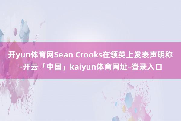 开yun体育网Sean Crooks在领英上发表声明称-开云「中国」kaiyun体育网址-登录入口