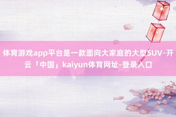 体育游戏app平台是一款面向大家庭的大型SUV-开云「中国」kaiyun体育网址-登录入口