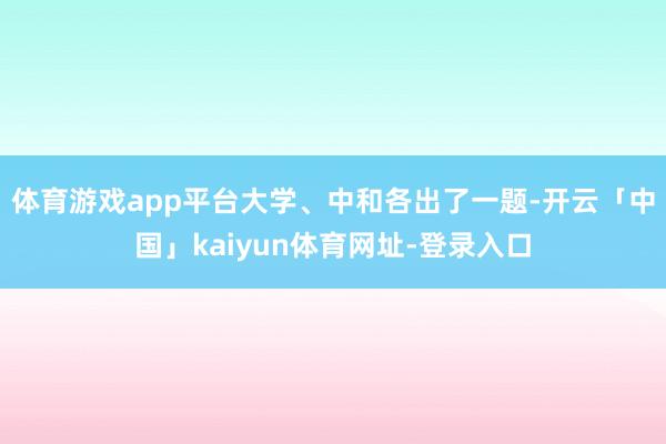 体育游戏app平台大学、中和各出了一题-开云「中国」kaiyun体育网址-登录入口