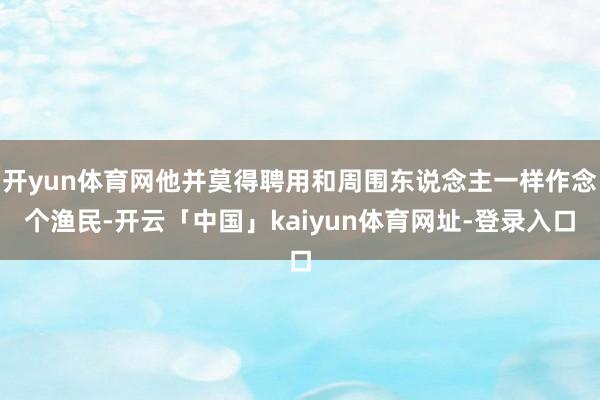 开yun体育网他并莫得聘用和周围东说念主一样作念个渔民-开云「中国」kaiyun体育网址-登录入口
