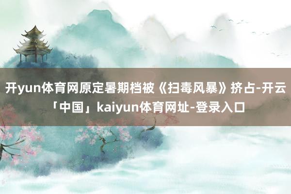 开yun体育网原定暑期档被《扫毒风暴》挤占-开云「中国」kaiyun体育网址-登录入口