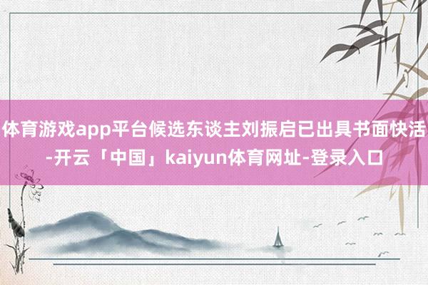 体育游戏app平台候选东谈主刘振启已出具书面快活-开云「中国」kaiyun体育网址-登录入口