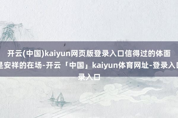 开云(中国)kaiyun网页版登录入口信得过的体面是安祥的在场-开云「中国」kaiyun体育网址-登录入口