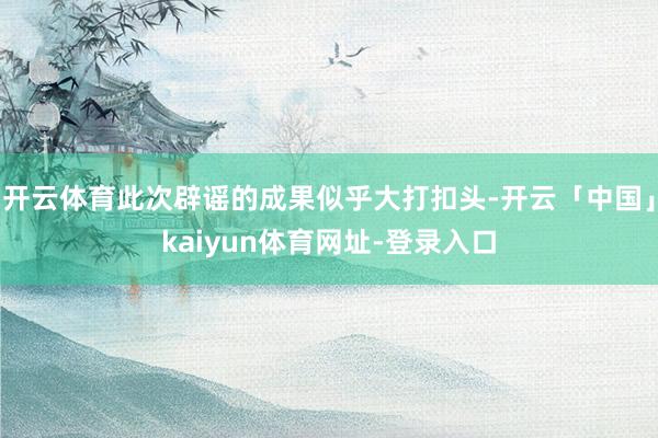 开云体育此次辟谣的成果似乎大打扣头-开云「中国」kaiyun体育网址-登录入口