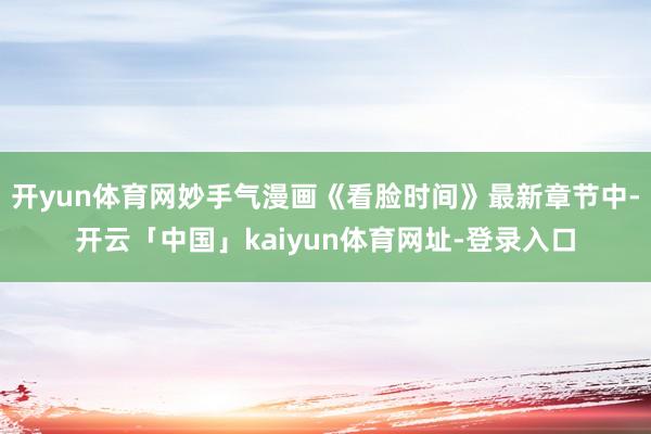 开yun体育网妙手气漫画《看脸时间》最新章节中-开云「中国」kaiyun体育网址-登录入口