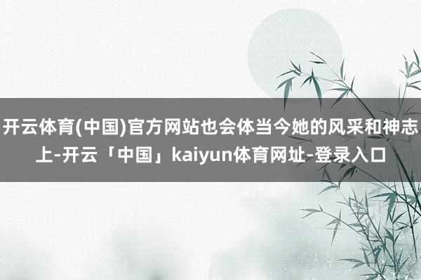 开云体育(中国)官方网站也会体当今她的风采和神志上-开云「中国」kaiyun体育网址-登录入口