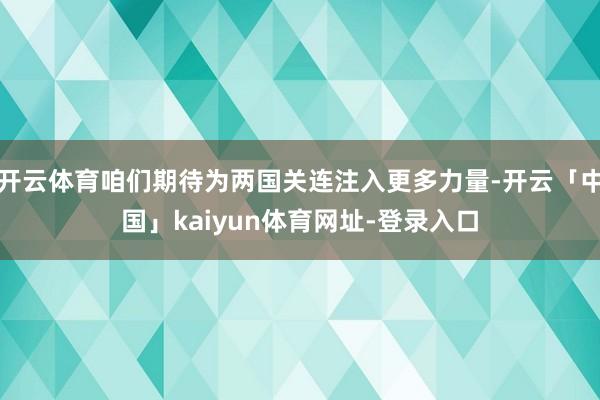 开云体育咱们期待为两国关连注入更多力量-开云「中国」kaiyun体育网址-登录入口