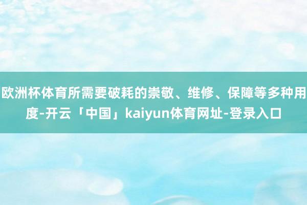 欧洲杯体育所需要破耗的崇敬、维修、保障等多种用度-开云「中国」kaiyun体育网址-登录入口