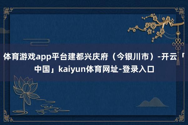 体育游戏app平台建都兴庆府（今银川市）-开云「中国」kaiyun体育网址-登录入口