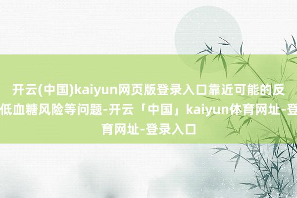开云(中国)kaiyun网页版登录入口靠近可能的反作用如低血糖风险等问题-开云「中国」kaiyun体育网址-登录入口