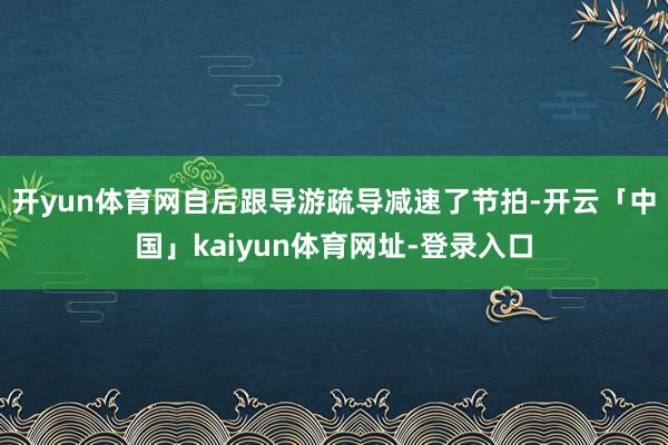 开yun体育网自后跟导游疏导减速了节拍-开云「中国」kaiyun体育网址-登录入口